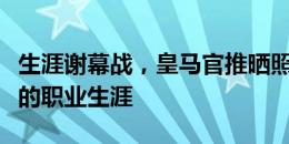 生涯谢幕战，皇马官推晒照告别克罗斯：非凡的职业生涯