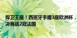 捍卫王座！西班牙手握3座欧洲杯，淘汰3冠德国&半决赛战2冠法国