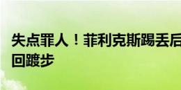 失点罪人！菲利克斯踢丢后双手掩面，低头往回踱步