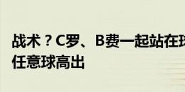 战术？C罗、B费一起站在球前，最终B费主罚任意球高出