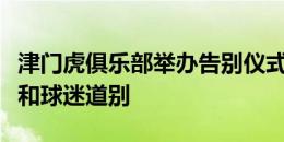 津门虎俱乐部举办告别仪式，菲奥里奇向队友和球迷道别