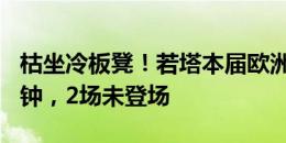 枯坐冷板凳！若塔本届欧洲杯5场共出战97分钟，2场未登场