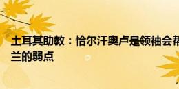 土耳其助教：恰尔汗奥卢是领袖会帮助年轻人，我们清楚荷兰的弱点