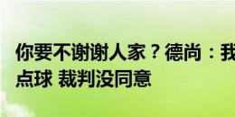 你要不谢谢人家？德尚：我最后想换吉鲁上踢点球 裁判没同意