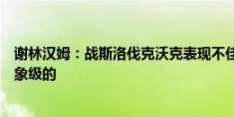 谢林汉姆：战斯洛伐克沃克表现不佳，但其余比赛表现是现象级的