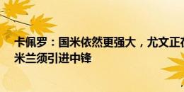 卡佩罗：国米依然更强大，尤文正在进行阵容革命&米兰须引进中锋