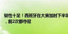 韧性十足！西班牙在大赛加时下半场进3球&都是绝杀，前2次都夺冠