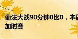 葡法大战90分钟0比0，本届欧洲杯迎来第4场加时赛