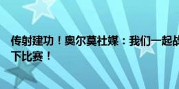 传射建功！奥尔莫社媒：我们一起战斗，一起受苦，一起赢下比赛！