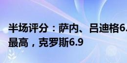 半场评分：萨内、吕迪格6.4最低，诺伊尔7.3最高，克罗斯6.9