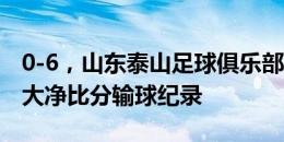 0-6，山东泰山足球俱乐部刷新球队在中超最大净比分输球纪录