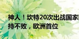 神人！坎特20次出战国家队大赛13胜7平保持不败，欧洲首位