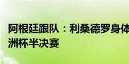 阿根廷跟队：利桑德罗身体无碍，可以出战美洲杯半决赛