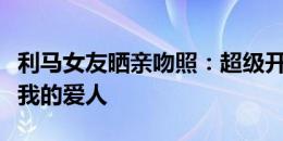 利马女友晒亲吻照：超级开心的一天，祝贺你我的爱人