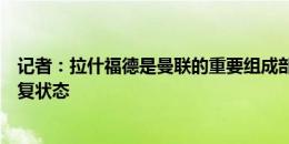 记者：拉什福德是曼联的重要组成部分，首要任务是让他恢复状态