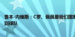 鲁本-内维斯：C罗、佩佩是我们国家的榜样，本应以胜利告别球队