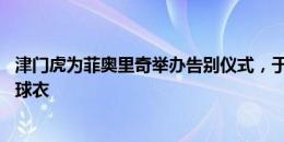 津门虎为菲奥里奇举办告别仪式，于根伟送上全队签名10号球衣