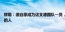 穆勒：很自豪成为这支德国队一员，谢谢每一个为我们加油的人