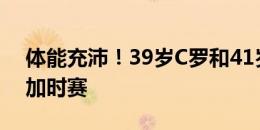 体能充沛！39岁C罗和41岁佩佩连续两场踢加时赛