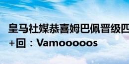 皇马社媒恭喜姆巴佩晋级四强！后者亲自点赞+回：Vamooooos