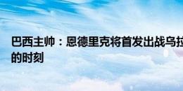 巴西主帅：恩德里克将首发出战乌拉圭，这可能会是属于他的时刻