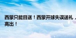 西蒙只能目送！西蒙开球失误送礼，哈弗茨断球吊空门稍稍高出！