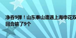 净吞9弹！山东泰山遭遇上海申花双杀，1球未进&两回合输了9个