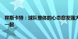 穆斯卡特：球队整体的心态愈发强大，都亲密无间地团结在一起