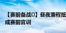 【赛前备战️】昼夜兼程抵达沧州，新鹏城完成赛前官训