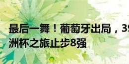 最后一舞！葡萄牙出局，39岁C罗最后一届欧洲杯之旅止步8强