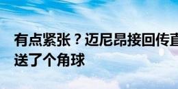 有点紧张？迈尼昂接回传直接将球停出底线，送了个角球