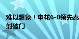 难以想象！申花6-0领先泰山！于汉超替补兜射破门