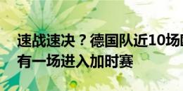 速战速决？德国队近10场欧洲杯淘汰赛，只有一场进入加时赛