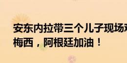 安东内拉带三个儿子现场观战：永远爱你@梅西，阿根廷加油！