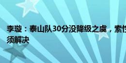 李璇：泰山队30分没降级之虞，索性把盖子揭开有些问题必须解决