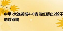 中甲-大连英博4-0青岛红狮止2轮不胜 科特尼克戴帽阎相闯助攻双响