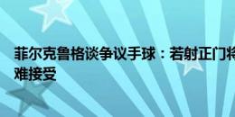 菲尔克鲁格谈争议手球：若射正门将无法扑救，不看回放很难接受