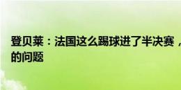 登贝莱：法国这么踢球进了半决赛，有人不喜欢那不是我们的问题