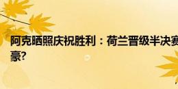 阿克晒照庆祝胜利：荷兰晋级半决赛！为第50次出场感到自豪?