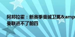 阿邦拉霍：新赛季曼城卫冕&枪手是最有力竞争者，曼联进不了前四