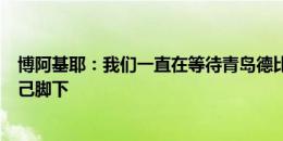 博阿基耶：我们一直在等待青岛德比，一直想把球控制在自己脚下