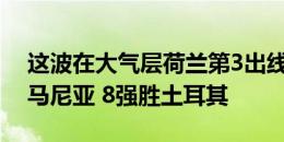 这波在大气层荷兰第3出线碰最弱小组第1罗马尼亚 8强胜土耳其