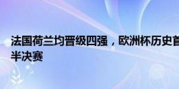 法国荷兰均晋级四强，欧洲杯历史首次同组第二第三均进入半决赛