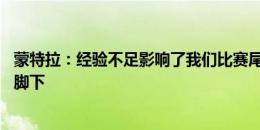 蒙特拉：经验不足影响了我们比赛尾声阶段表现 未来在我们脚下