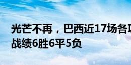 光芒不再，巴西近17场各项赛事仅赢下6场，战绩6胜6平5负