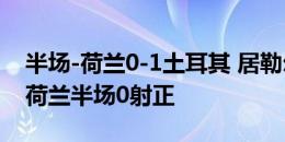 半场-荷兰0-1土耳其 居勒尔助攻阿卡丁破门荷兰半场0射正