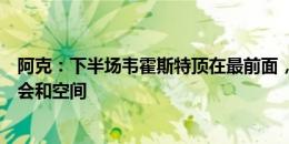 阿克：下半场韦霍斯特顶在最前面，这让我们创造了更多机会和空间