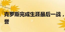 克罗斯完成生涯最后一战，皇马官网数说其荣誉