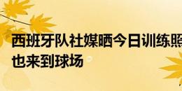 西班牙队社媒晒今日训练照片，受伤的佩德里也来到球场