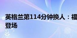 英格兰第114分钟换人：福登被换下！阿诺德登场